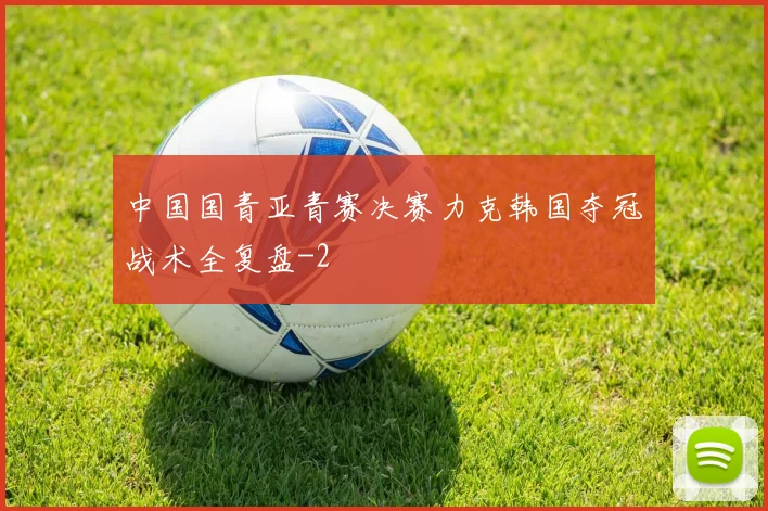 中国国青亚青赛决赛力克韩国夺冠战术全复盘