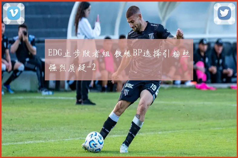 EDG止步败者组 教练BP选择引粉丝强烈质疑