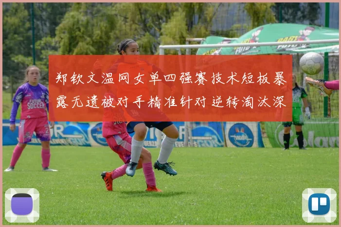 郑钦文温网女单四强赛技术短板暴露无遗被对手精准针对逆转淘汰深度复盘