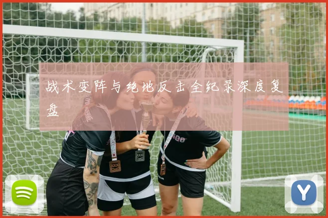 战术变阵与绝地反击全纪录深度复盘