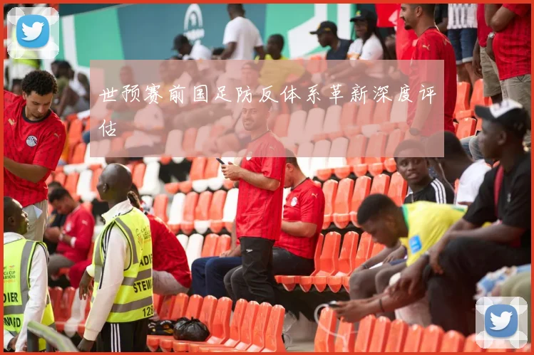 世预赛前国足防反体系革新深度评估