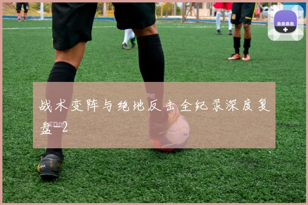 战术变阵与绝地反击全纪录深度复盘