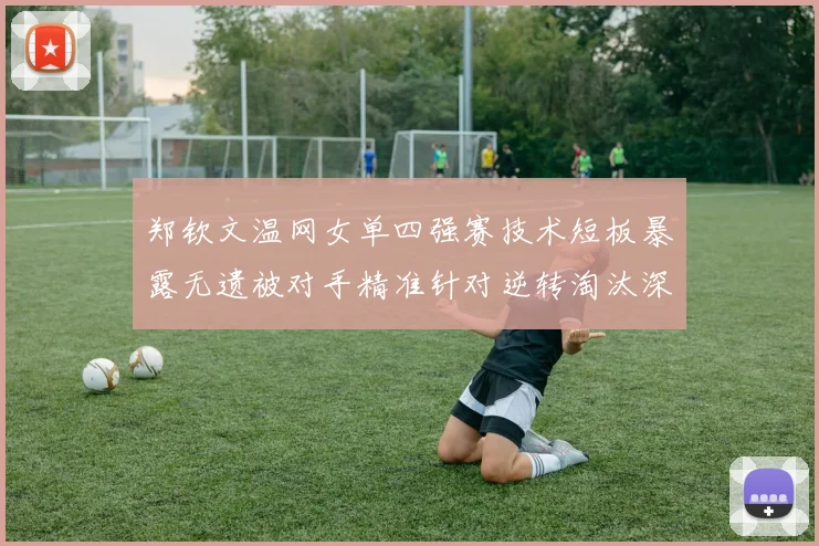 郑钦文温网女单四强赛技术短板暴露无遗被对手精准针对逆转淘汰深度复盘