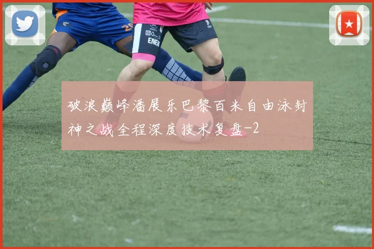 破浪巅峰潘展乐巴黎百米自由泳封神之战全程深度技术复盘