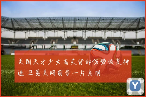 美国天才少女高芙背部伤势恢复神速 卫冕美网前景一片光明
