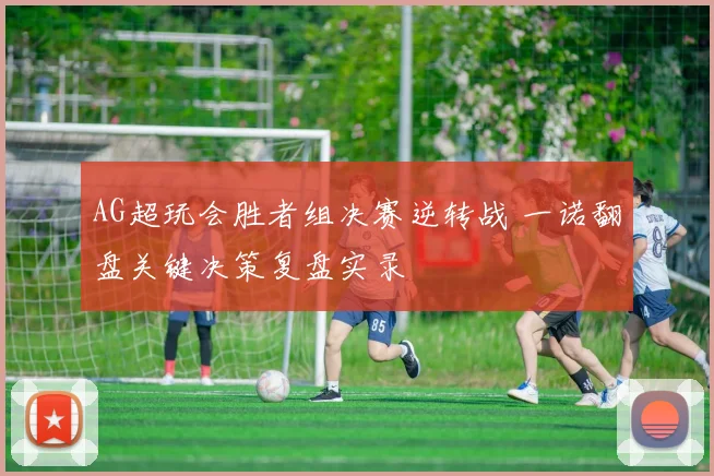 AG超玩会胜者组决赛逆转战 一诺翻盘关键决策复盘实录
