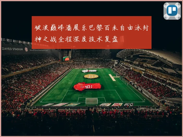 破浪巅峰潘展乐巴黎百米自由泳封神之战全程深度技术复盘