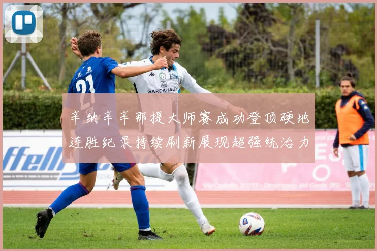 辛纳辛辛那提大师赛成功登顶硬地连胜纪录持续刷新展现超强统治力