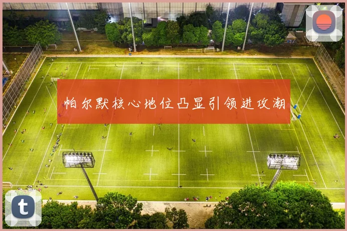 帕尔默核心地位凸显引领进攻潮
