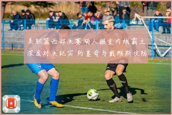 美职篮西部决赛湖人掘金内线霸主深度对决纪实 约基奇与戴维斯攻防博弈全复盘