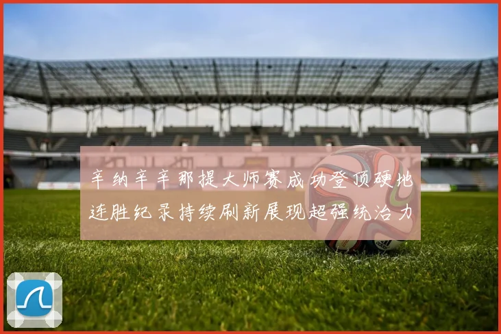 辛纳辛辛那提大师赛成功登顶硬地连胜纪录持续刷新展现超强统治力
