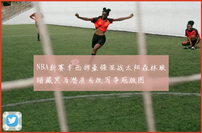 NBA新赛季西部豪强混战太阳森林狼暗藏黑马潜质或改写争冠版图