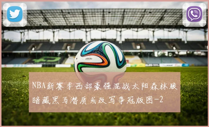 NBA新赛季西部豪强混战太阳森林狼暗藏黑马潜质或改写争冠版图